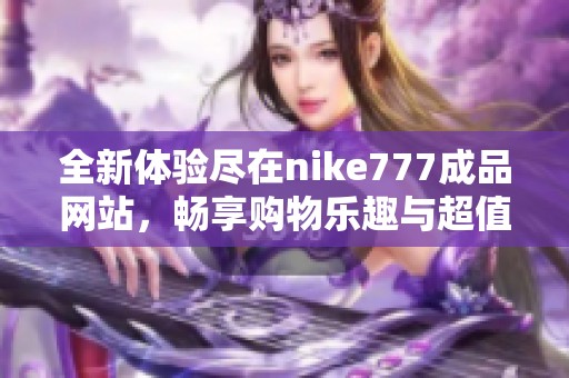 全新体验尽在nike777成品网站，畅享购物乐趣与超值优惠