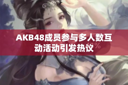 AKB48成员参与多人数互动活动引发热议