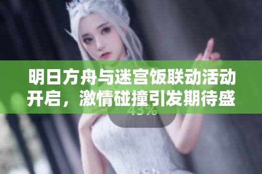 明日方舟与迷宫饭联动活动开启，激情碰撞引发期待盛宴