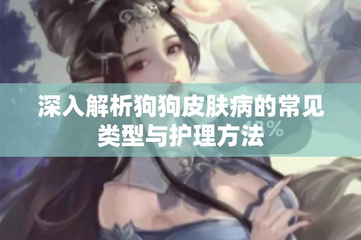 深入解析狗狗皮肤病的常见类型与护理方法