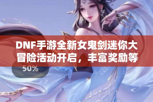 DNF手游全新女鬼剑迷你大冒险活动开启，丰富奖励等你来拿