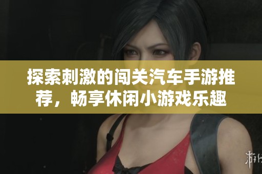 探索刺激的闯关汽车手游推荐，畅享休闲小游戏乐趣