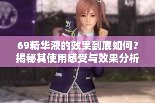 69精华液的效果到底如何？揭秘其使用感受与效果分析