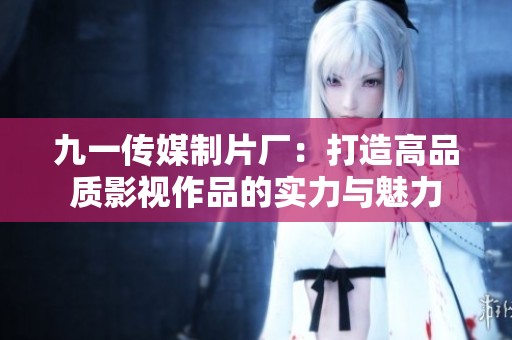 九一传媒制片厂：打造高品质影视作品的实力与魅力