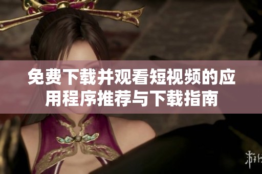 免费下载并观看短视频的应用程序推荐与下载指南