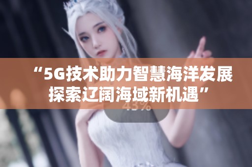 “5G技术助力智慧海洋发展 探索辽阔海域新机遇”