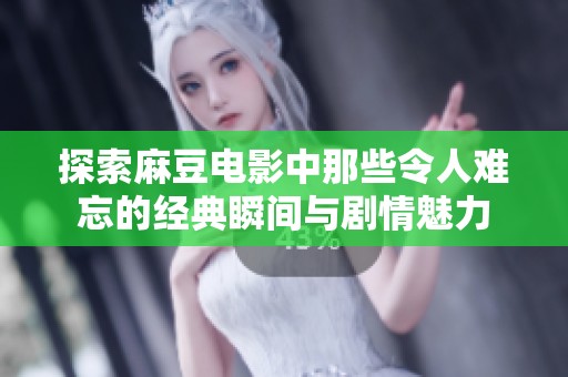 探索麻豆电影中那些令人难忘的经典瞬间与剧情魅力