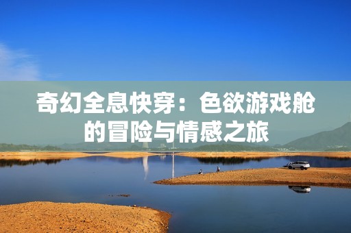 奇幻全息快穿：色欲游戏舱的冒险与情感之旅
