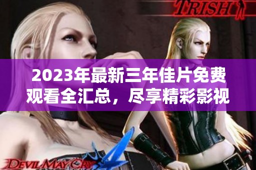 2023年最新三年佳片免费观看全汇总，尽享精彩影视盛宴