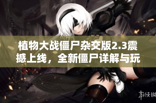 植物大战僵尸杂交版2.3震撼上线，全新僵尸详解与玩法揭秘