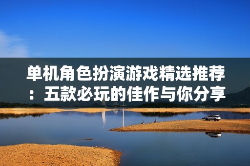 单机角色扮演游戏精选推荐：五款必玩的佳作与你分享