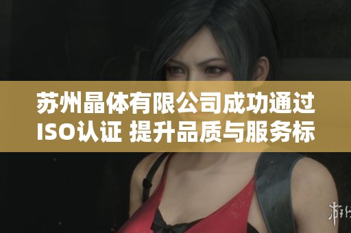 苏州晶体有限公司成功通过ISO认证 提升品质与服务标准