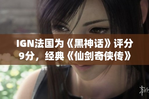 IGN法国为《黑神话》评分9分，经典《仙剑奇侠传》登陆NS重制版