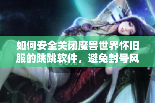 如何安全关闭魔兽世界怀旧服的跳跳软件，避免封号风险