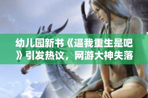 幼儿园新书《逼我重生是吧》引发热议，网游大神失落叶再展仙侠创作之路
