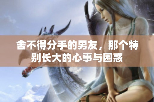 舍不得分手的男友，那个特别长大的心事与困惑