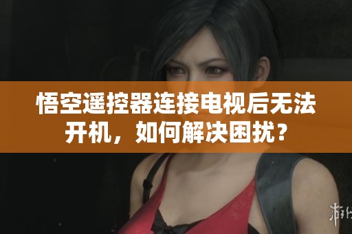 悟空遥控器连接电视后无法开机，如何解决困扰？