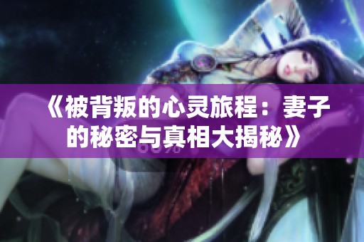《被背叛的心灵旅程：妻子的秘密与真相大揭秘》
