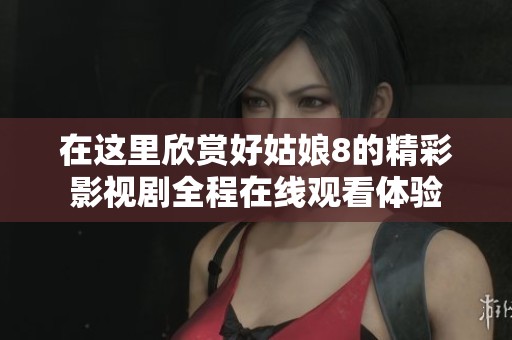 在这里欣赏好姑娘8的精彩影视剧全程在线观看体验