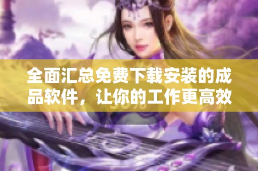 全面汇总免费下载安装的成品软件，让你的工作更高效