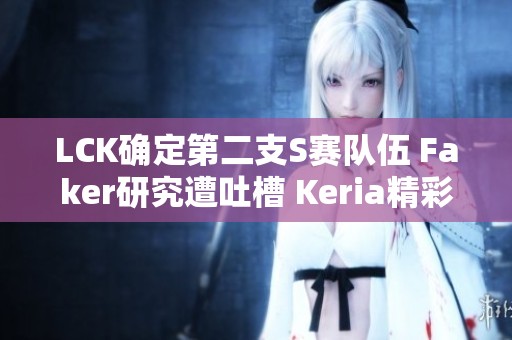 LCK确定第二支S赛队伍 Faker研究遭吐槽 Keria精彩表现中断