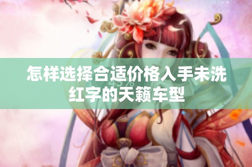 怎样选择合适价格入手未洗红字的天籁车型