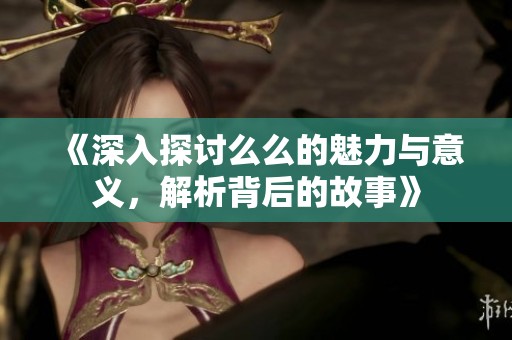 《深入探讨么么的魅力与意义，解析背后的故事》