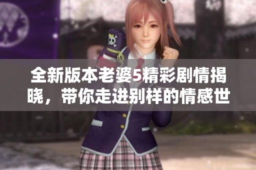 全新版本老婆5精彩剧情揭晓，带你走进别样的情感世界
