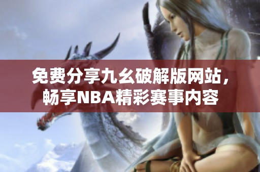 免费分享九幺破解版网站，畅享NBA精彩赛事内容