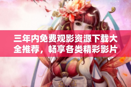 三年内免费观影资源下载大全推荐，畅享各类精彩影片