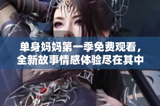 单身妈妈第一季免费观看，全新故事情感体验尽在其中