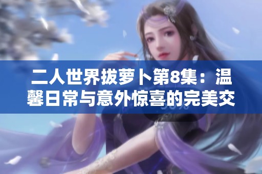 二人世界拔萝卜第8集：温馨日常与意外惊喜的完美交融