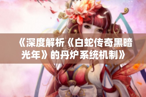 《深度解析《白蛇传奇黑暗光年》的丹炉系统机制》