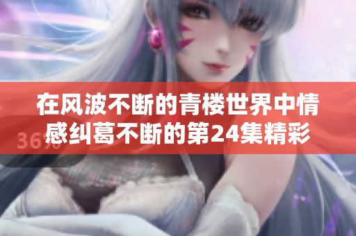 在风波不断的青楼世界中情感纠葛不断的第24集精彩回顾