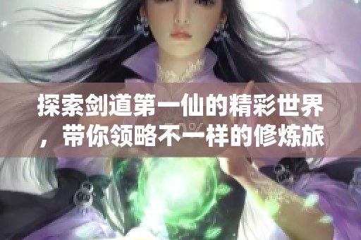 探索剑道第一仙的精彩世界，带你领略不一样的修炼旅程