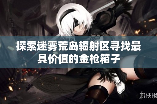 探索迷雾荒岛辐射区寻找最具价值的金枪箱子