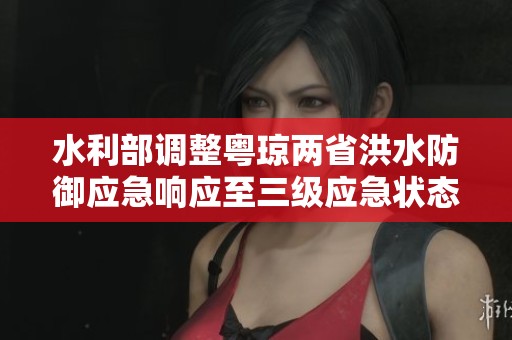 水利部调整粤琼两省洪水防御应急响应至三级应急状态