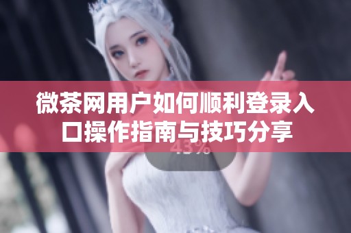 微茶网用户如何顺利登录入口操作指南与技巧分享