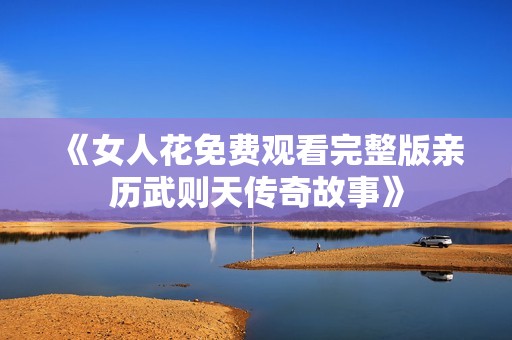 《女人花免费观看完整版亲历武则天传奇故事》