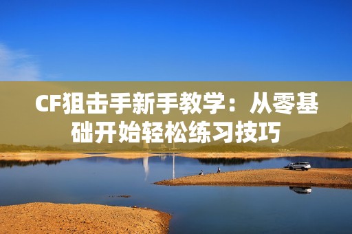 CF狙击手新手教学：从零基础开始轻松练习技巧