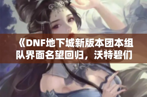 《DNF地下城新版本团本组队界面名望回归，沃特碧们的期待与热情》