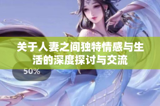关于人妻之间独特情感与生活的深度探讨与交流