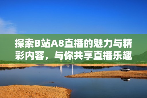 探索B站A8直播的魅力与精彩内容，与你共享直播乐趣