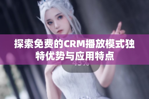探索免费的CRM播放模式独特优势与应用特点