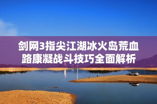 剑网3指尖江湖冰火岛荒血路康凝战斗技巧全面解析