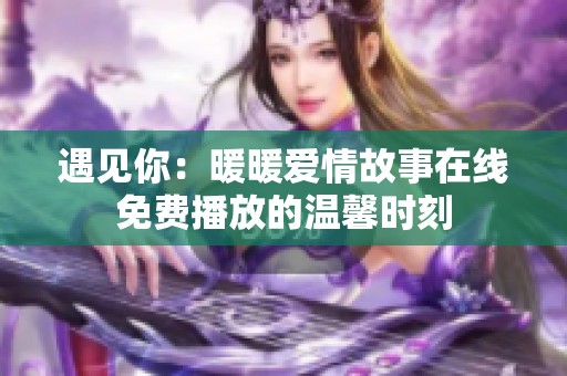 遇见你：暖暖爱情故事在线免费播放的温馨时刻