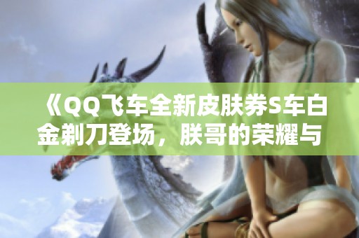 《QQ飞车全新皮肤券S车白金剃刀登场，朕哥的荣耀与挑战》