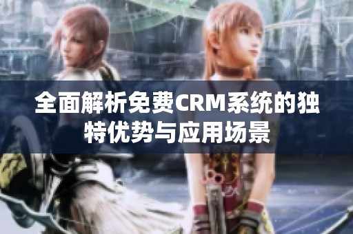 全面解析免费CRM系统的独特优势与应用场景