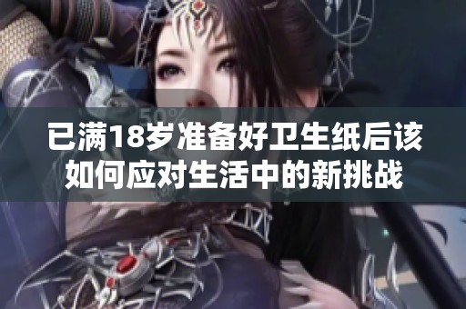 已满18岁准备好卫生纸后该如何应对生活中的新挑战