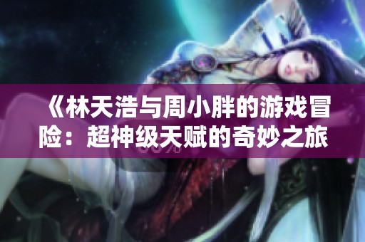 《林天浩与周小胖的游戏冒险：超神级天赋的奇妙之旅》